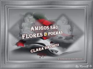 AMIGOS SÃO FLORES E POEMAS Clara da Costa