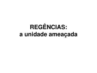 REGÊNCIAS: a unidade ameaçada