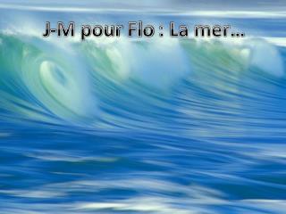 J-M pour Flo : La mer…