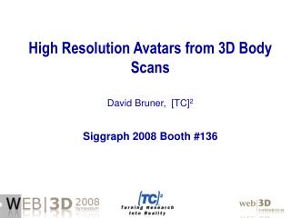 High Resolution Avatars from 3D Body Scans David Bruner, [TC] 2 Siggraph 2008 Booth #136