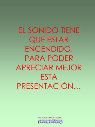 EL SONIDO TIENE QUE ESTAR ENCENDIDO, PARA PODER APRECIAR MEJOR ESTA PRESENTACIÓN…