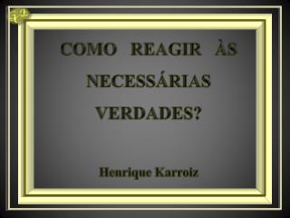 COMO REAGIR ÀS NECESSÁRIAS VERDADES? Henrique Karroiz