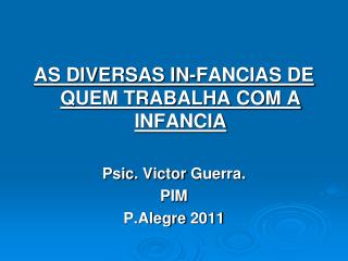 AS DIVERSAS IN-FANCIAS DE QUEM TRABALHA COM A INFANCIA Psic . Victor Guerra. PIM P.Alegre 2011