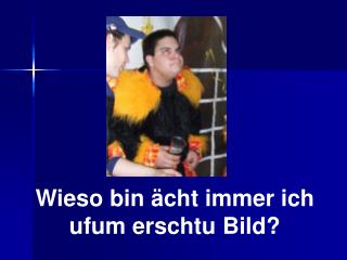 Wieso bin ächt immer ich ufum erschtu Bild?