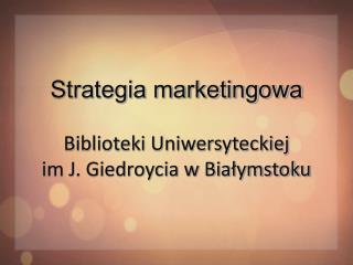 Strategia marketingowa Biblioteki Uniwersyteckiej im J. Giedroycia w Białymstoku