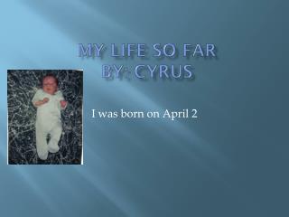 My life so far By: Cyrus