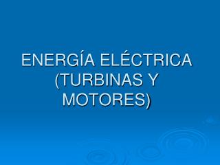 ENERGÍA ELÉCTRICA (TURBINAS Y MOTORES)