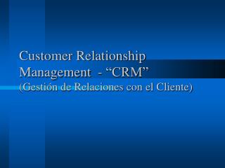 Customer Relationship Management - “CRM” (Gestión de Relaciones con el Cliente)