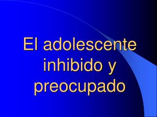 El adolescente inhibido y preocupado