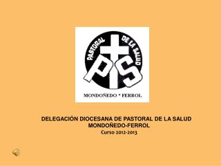 DELEGACIÓN DIOCESANA DE PASTORAL DE LA SALUD MONDOÑEDO-FERROL Curso 2012-2013