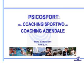 PSICOSPORT : DAL COACHING SPORTIVO AL COACHING AZIENDALE Milano, 25 febbraio 2008 CLUB SCOA