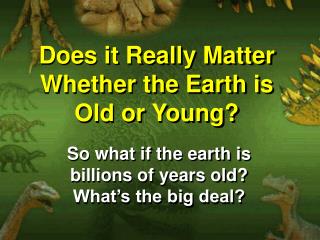 Does it Really Matter Whether the Earth is Old or Young?
