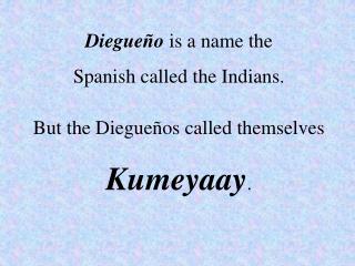 Diegueño is a name the Spanish called the Indians. But the Diegueños called themselves