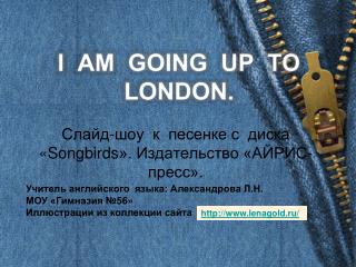 I AM GOING UP TO LONDON.