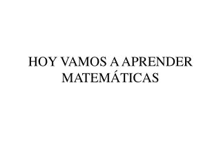 HOY VAMOS A APRENDER MATEMÁTICAS