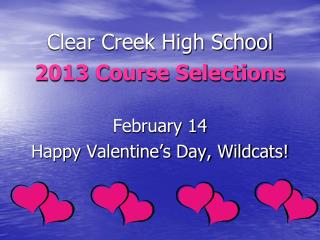 Clear Creek High School 2013 Course Selections February 14 Happy Valentine’s Day, Wildcats!