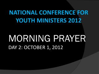 NATIONAL CONFERENCE FOR YOUTH MINISTERS 2012 MORNING PRAYER DAY 2: OCTOBER 1, 2012