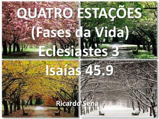 QUATRO ESTAÇÕES (Fases da Vida) Eclesiastes 3 Isaías 45.9 Ricardo Sena