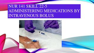 NUR 141 SKILL 22-5 ADMINISTERING MEDICATIONS BY INTRAVENOUS BOLUS