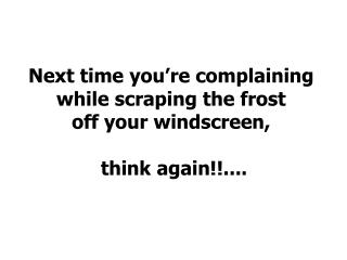 Next time you’re complaining while scraping the frost off your windscreen, think again!!....
