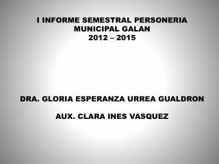 I INFORME SEMESTRAL PERSONERIA MUNICIPAL GALAN 2012 – 2015 DRA. GLORIA ESPERANZA URREA GUALDRON