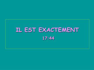 IL EST EXACTEMENT 17:44