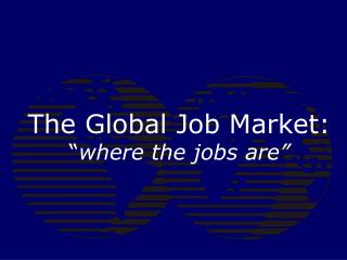 The Global Job Market: “ where the jobs are”