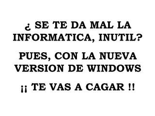 ¿ SE TE DA MAL LA INFORMATICA, INUTIL? PUES, CON LA NUEVA VERSION DE WINDOWS ¡¡ TE VAS A CAGAR !!