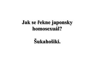 Jak se řekne japonsky homosexuál? Šukahošiki.