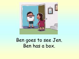 Ben goes to see Jen. Ben has a box.