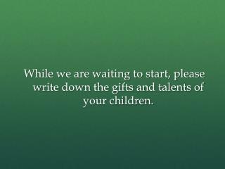 While we are waiting to start, please write down the gifts and talents of your children.