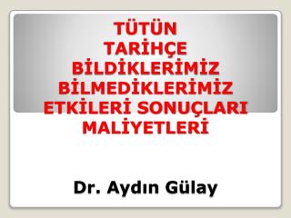 TÜTÜN TARİHÇE BİLDİKLERİMİZ BİLMEDİKLERİMİZ ETKİLERİ SONUÇLARI MALİYETLERİ Dr. Aydın Gülay