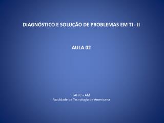 DIAGNÓSTICO E SOLUÇÃO DE PROBLEMAS EM TI - II AULA 02 FATEC – AM