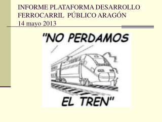 INFORME PLATAFORMA DESARROLLO FERROCARRIL PÚBLICO ARAGÓN 14 mayo 2013