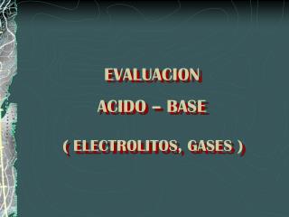 EVALUACION ACIDO – BASE 	( ELECTROLITOS, GASES )