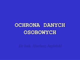 OCHRONA DANYCH OSOBOWYCH Dr hab. Mariusz Jagielski