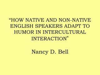 “HOW NATIVE AND NON-NATIVE ENGLISH SPEAKERS ADAPT TO HUMOR IN INTERCULTURAL INTERACTION ” Nancy D. Bell