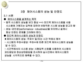 3 장  제어시스템의 성능 및 안정도 3.1 서론 ●  제어시스템을 설계하는 목적 - 동적 시스템의 성능을 보다 향상 ==&gt; 피드백 제어시스템을 사용    시스템에 가해지는 입력에 대하여 바람직한