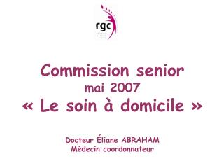 Commission senior mai 2007 « Le soin à domicile » Docteur Éliane ABRAHAM Médecin coordonnateur