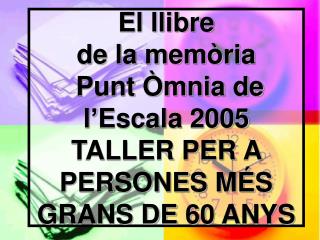 El llibre de la memòria Punt Òmnia de l’Escala 2005 TALLER PER A PERSONES MÉS GRANS DE 60 ANYS