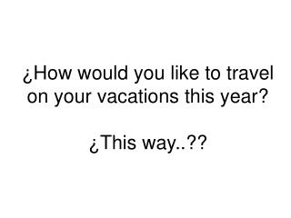 ¿How would you like to travel on your vacations this year? ¿This way..??