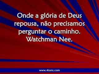 Onde a glória de Deus repousa, não precisamos perguntar o caminho. Watchman Nee.