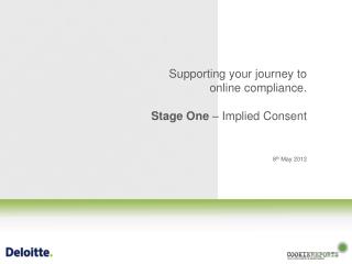 Supporting your journey to online compliance. Stage One – Implied Consent 8 th May 2012