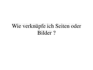 Wie verknüpfe ich Seiten oder Bilder ?