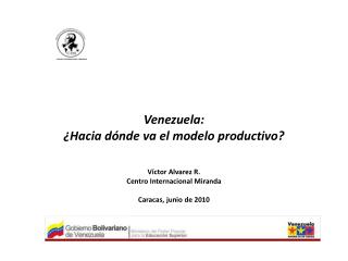 Venezuela: ¿Hacia dónde va el modelo productivo? Víctor Alvarez R. Centro Internacional Miranda