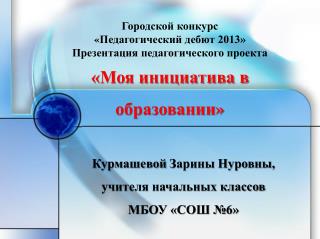 Городской конкурс « Педагогический дебют 2013» Презентация педагогического проекта