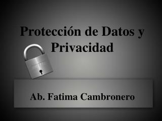 Protección de Datos y Privacidad Ab. Fatima Cambronero