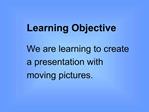 Learning Objective We are learning to create a presentation with moving pictures.