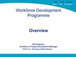 Workforce Development Programme Overview Bill Chapman Investors in People Development Manager DCELLS Business Skil