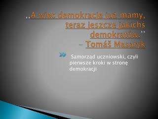 ,, A więc demokrację już mamy, teraz jeszcze jakichś demokratów. ’’ -  Tomáš Masaryk